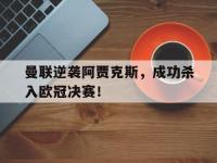 万博体育manbet-曼联逆袭阿贾克斯，成功杀入欧冠决赛！