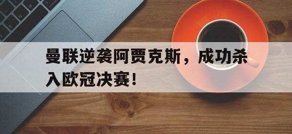 万博体育manbet-曼联逆袭阿贾克斯，成功杀入欧冠决赛！