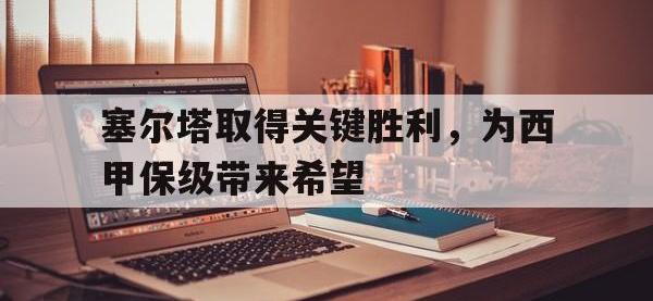 万博体育manbet平台-塞尔塔取得关键胜利，为西甲保级带来希望