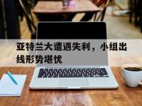 万博体育manbet-亚特兰大遭遇失利，小组出线形势堪忧