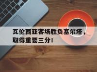 万博体育manbet-瓦伦西亚客场胜负塞尔塔，取得重要三分！