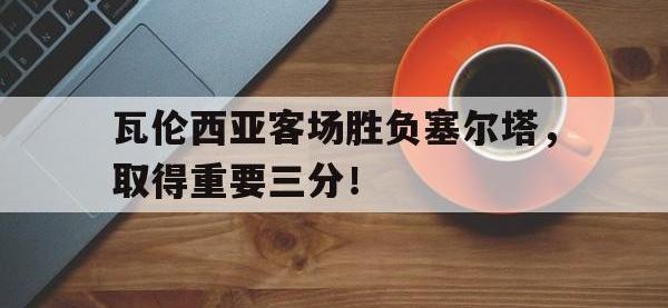 万博体育manbet-瓦伦西亚客场胜负塞尔塔，取得重要三分！