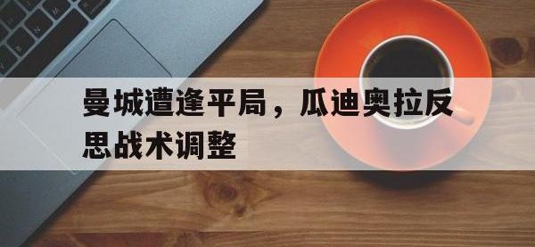 万博体育manbet平台-曼城遭逢平局，瓜迪奥拉反思战术调整