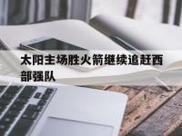 万博体育manbet平台-太阳主场胜火箭继续追赶西部强队