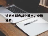 万博体育manbet-姚明点球大战中胜出，全场沸腾。