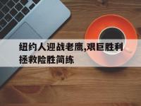 万博体育manbet平台-纽约人迎战老鹰,艰巨胜利拯救险胜简练