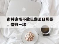 万博体育manbet平台-南特客场不敌巴黎圣日耳曼，惜败一球