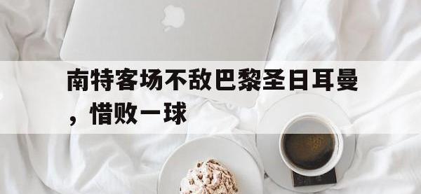 万博体育manbet平台-南特客场不敌巴黎圣日耳曼，惜败一球