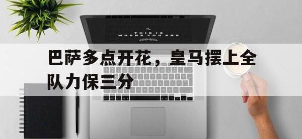 万博体育manbet-巴萨多点开花，皇马摆上全队力保三分
