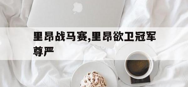 万博体育manbet平台-里昂战马赛,里昂欲卫冠军尊严
