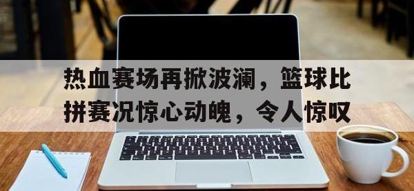 万博体育manbet平台-热血赛场再掀波澜，篮球比拼赛况惊心动魄，令人惊叹