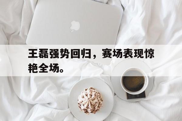 万博体育manbet平台-王磊强势回归，赛场表现惊艳全场。