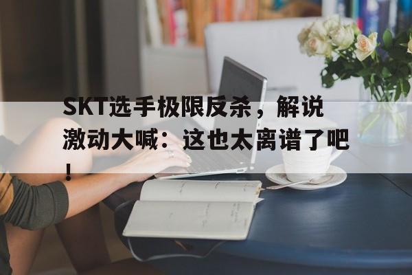 SKT选手极限反杀，解说激动大喊：这也太离谱了吧！