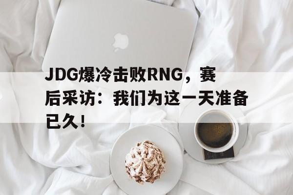 JDG爆冷击败RNG，赛后采访：我们为这一天准备已久！
