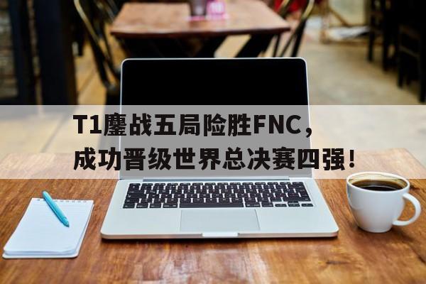 T1鏖战五局险胜FNC，成功晋级世界总决赛四强！