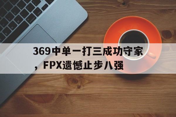 369中单一打三成功守家，FPX遗憾止步八强