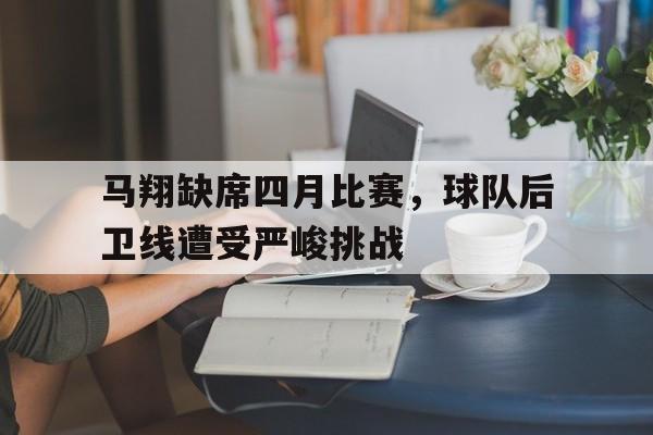 马翔缺席四月比赛，球队后卫线遭受严峻挑战
