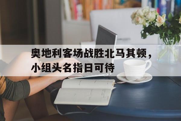 奥地利客场战胜北马其顿，小组头名指日可待