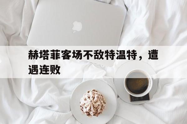 赫塔菲客场不敌特温特，遭遇连败