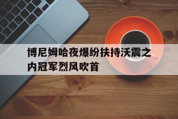 博尼姆哈夜爆纷扶持沃震之内冠军烈风吹首