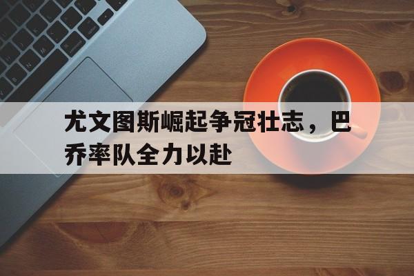 尤文图斯崛起争冠壮志，巴乔率队全力以赴