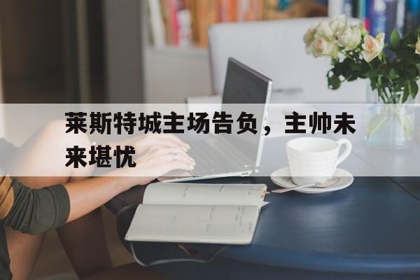 莱斯特城主场告负，主帅未来堪忧
