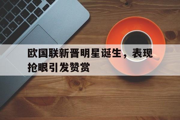 欧国联新晋明星诞生，表现抢眼引发赞赏