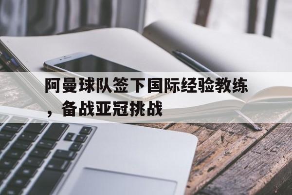 阿曼球队签下国际经验教练，备战亚冠挑战
