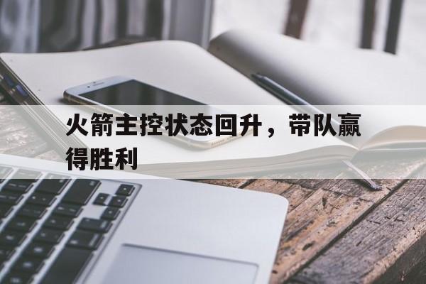 火箭主控状态回升，带队赢得胜利