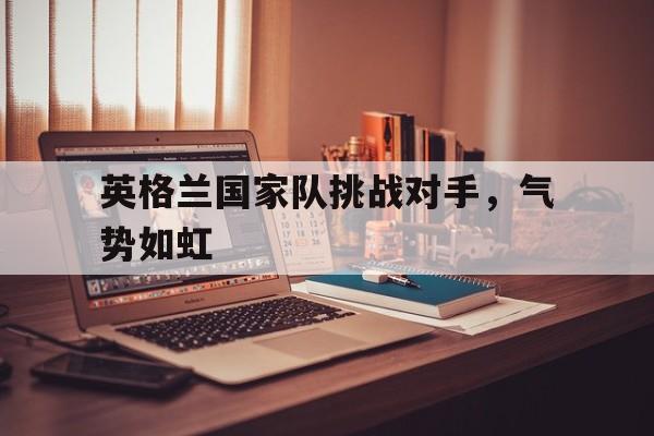 英格兰国家队挑战对手，气势如虹