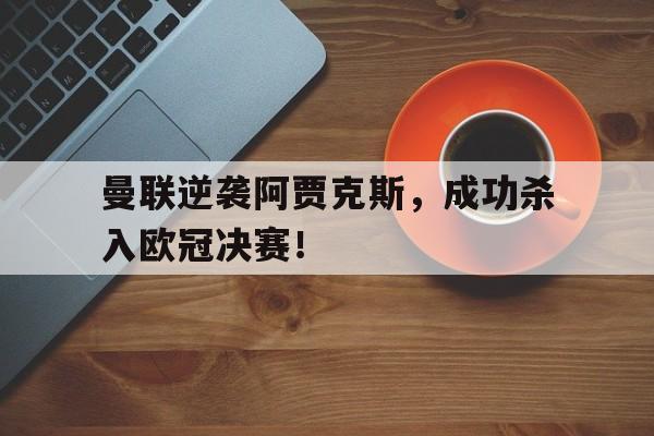 曼联逆袭阿贾克斯，成功杀入欧冠决赛！