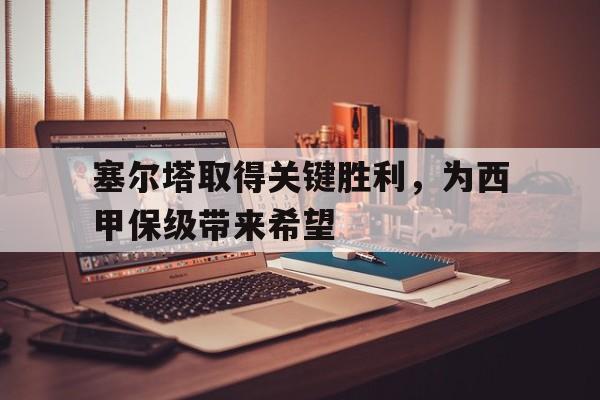塞尔塔取得关键胜利，为西甲保级带来希望