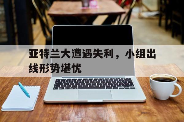 亚特兰大遭遇失利，小组出线形势堪忧