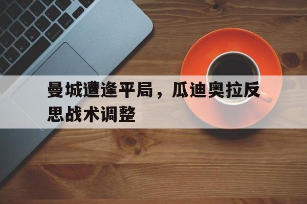 曼城遭逢平局，瓜迪奥拉反思战术调整